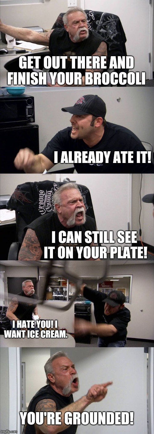 American Chopper Argument | GET OUT THERE AND FINISH YOUR BROCCOLI; I ALREADY ATE IT! I CAN STILL SEE IT ON YOUR PLATE! I HATE YOU! I WANT ICE CREAM. YOU'RE GROUNDED! | image tagged in memes,american chopper argument | made w/ Imgflip meme maker