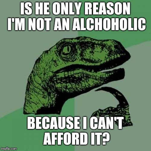 Philosoraptor Meme | IS HE ONLY REASON I'M NOT AN ALCHOHOLIC; BECAUSE I CAN'T AFFORD IT? | image tagged in memes,philosoraptor | made w/ Imgflip meme maker