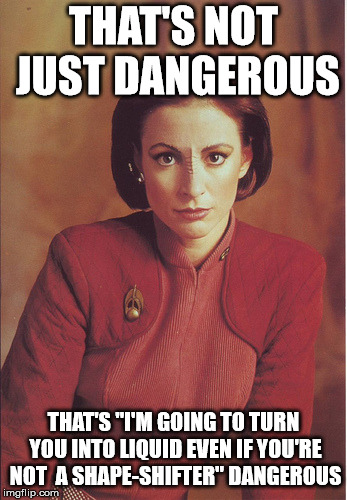 kira nerys | THAT'S NOT JUST DANGEROUS THAT'S "I'M GOING TO TURN YOU INTO LIQUID EVEN IF YOU'RE NOT  A SHAPE-SHIFTER" DANGEROUS | image tagged in kira nerys | made w/ Imgflip meme maker