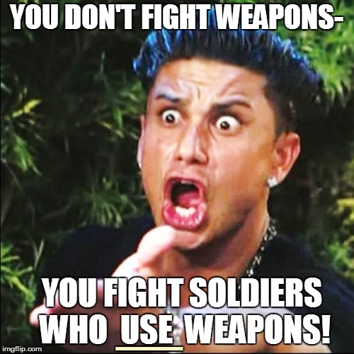 YOU DON'T FIGHT WEAPONS- __ YOU FIGHT SOLDIERS WHO  USE  WEAPONS! | made w/ Imgflip meme maker