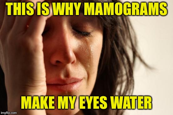 First World Problems Meme | THIS IS WHY MAMOGRAMS MAKE MY EYES WATER | image tagged in memes,first world problems | made w/ Imgflip meme maker