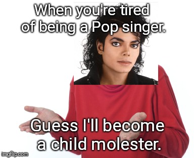 Guess I'll die  | When you're tired of being a Pop singer. Guess I'll become a child molester. | image tagged in guess i'll die | made w/ Imgflip meme maker