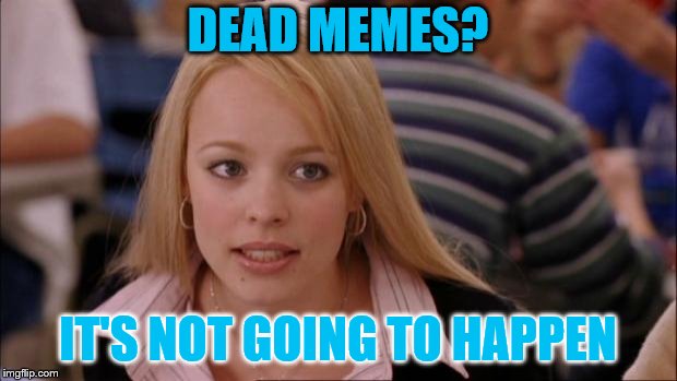 Its Not Going To Happen | DEAD MEMES? IT'S NOT GOING TO HAPPEN | image tagged in memes,its not going to happen | made w/ Imgflip meme maker