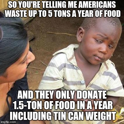 Third World Skeptical Kid Meme | SO YOU'RE TELLING ME AMERICANS WASTE UP TO 5 TONS A YEAR OF FOOD; AND THEY ONLY DONATE 1.5-TON OF FOOD IN A YEAR INCLUDING TIN CAN WEIGHT | image tagged in memes,third world skeptical kid | made w/ Imgflip meme maker