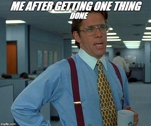 That Would Be Great Meme | ME AFTER GETTING ONE THING; DONE | image tagged in memes,that would be great | made w/ Imgflip meme maker