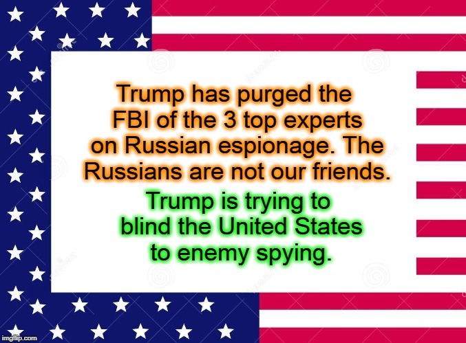 Russian spies and their boss are celebrating. | Trump has purged the FBI of the 3 top experts on Russian espionage. The Russians are not our friends. Trump is trying to blind the United States to enemy spying. | image tagged in trump,fbi,spy,espionage,russia | made w/ Imgflip meme maker