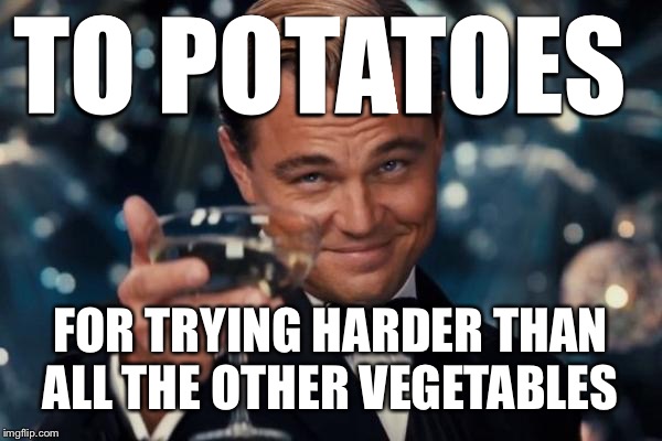 Leonardo Dicaprio Cheers Meme | TO POTATOES FOR TRYING HARDER THAN ALL THE OTHER VEGETABLES | image tagged in memes,leonardo dicaprio cheers | made w/ Imgflip meme maker