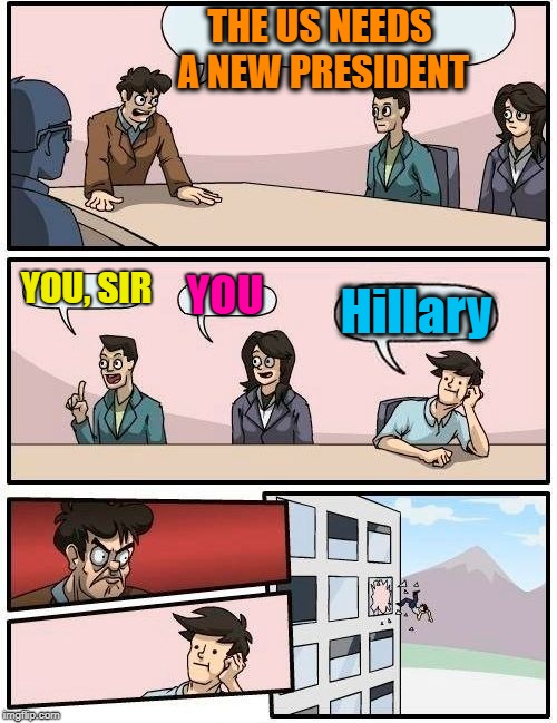 Boardroom Meeting Suggestion Meme | THE US NEEDS A NEW PRESIDENT; YOU, SIR; YOU; Hillary | image tagged in memes,boardroom meeting suggestion | made w/ Imgflip meme maker
