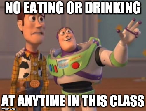 X, X Everywhere | NO EATING OR DRINKING; AT ANYTIME IN THIS CLASS | image tagged in memes,x x everywhere | made w/ Imgflip meme maker