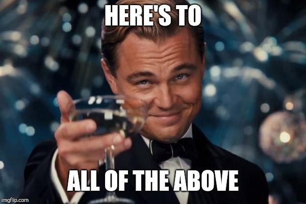 Leonardo Dicaprio Cheers Meme | HERE'S TO ALL OF THE ABOVE | image tagged in memes,leonardo dicaprio cheers | made w/ Imgflip meme maker