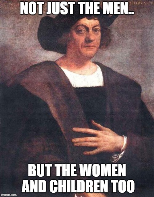 Christopher Columbus | NOT JUST THE MEN.. BUT THE WOMEN AND CHILDREN TOO | image tagged in christopher columbus | made w/ Imgflip meme maker