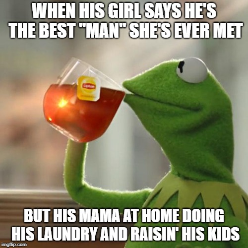 But That's None Of My Business | WHEN HIS GIRL SAYS HE'S THE BEST "MAN" SHE'S EVER MET; BUT HIS MAMA AT HOME DOING HIS LAUNDRY AND RAISIN' HIS KIDS | image tagged in memes,but thats none of my business,kermit the frog | made w/ Imgflip meme maker