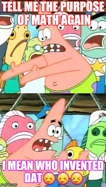 Put It Somewhere Else Patrick Meme | TELL ME THE PURPOSE OF MATH AGAIN; I MEAN WHO INVENTED DAT😝😝😝 | image tagged in memes,put it somewhere else patrick | made w/ Imgflip meme maker