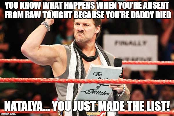 List of Jericho | YOU KNOW WHAT HAPPENS WHEN YOU'RE ABSENT FROM RAW TONIGHT BECAUSE YOU'RE DADDY DIED; NATALYA... YOU JUST MADE THE LIST! | image tagged in list of jericho,wwe | made w/ Imgflip meme maker