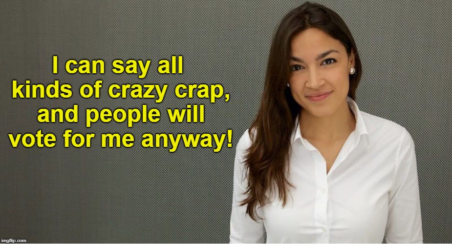 Sad but true  | I can say all kinds of crazy crap, and people will vote for me anyway! | image tagged in alexandria ocasio-cortez,liberal logic,liberal lunacy,memes | made w/ Imgflip meme maker