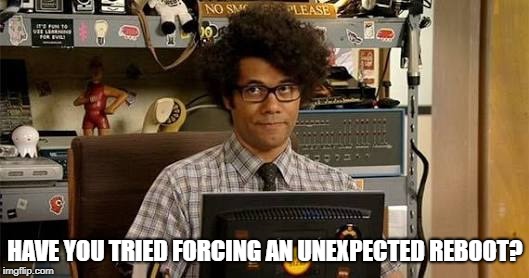 It crowd | HAVE YOU TRIED FORCING AN UNEXPECTED REBOOT? | image tagged in it crowd | made w/ Imgflip meme maker