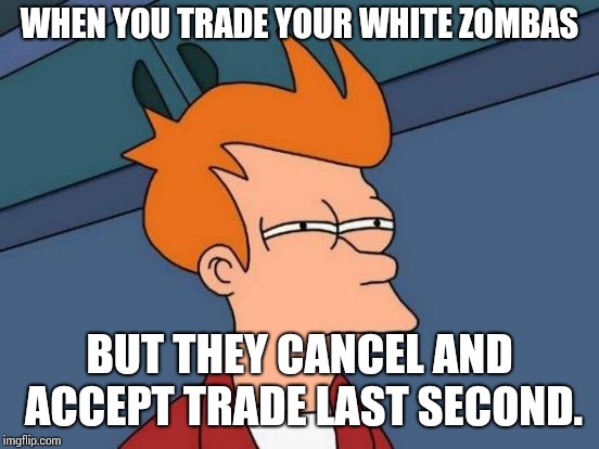 Futurama Fry Meme | WHEN YOU TRADE YOUR WHITE ZOMBAS; BUT THEY CANCEL AND ACCEPT TRADE LAST SECOND. | image tagged in memes,futurama fry | made w/ Imgflip meme maker