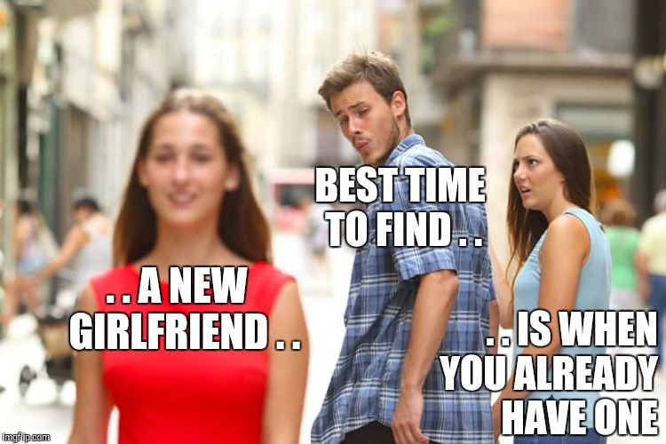 Mama Always Said | BEST TIME TO FIND . . . . A NEW  GIRLFRIEND . . . . IS WHEN YOU ALREADY HAVE ONE | image tagged in memes,distracted boyfriend,new girlfriend,mama always said | made w/ Imgflip meme maker