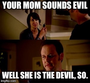 Jake from state farm | YOUR MOM SOUNDS EVIL; WELL SHE IS THE DEVIL, SO. | image tagged in jake from state farm | made w/ Imgflip meme maker