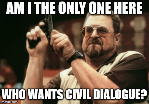 Am I The Only One Around Here Meme | AM I THE ONLY ONE HERE WHO WANTS CIVIL DIALOGUE? | image tagged in memes,am i the only one around here | made w/ Imgflip meme maker