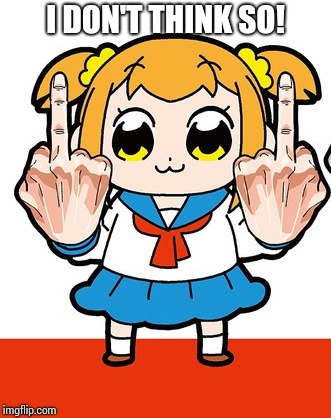 I don't think so | I DON'T THINK SO! | image tagged in anime,pop team epic,popuko | made w/ Imgflip meme maker