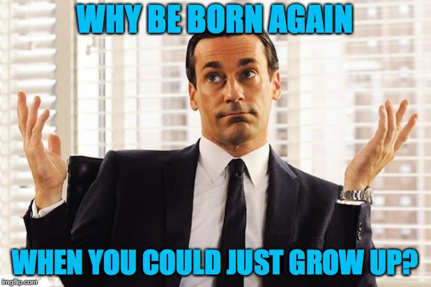 Draper Shrug | WHY BE BORN AGAIN; WHEN YOU COULD JUST GROW UP? | image tagged in draper shrug | made w/ Imgflip meme maker