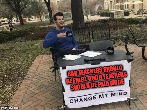 Change My Mind Meme | BAD TEACHERS SHOULD BE FIRED, GOOD TEACHERS SHOULD BE PAID MORE | image tagged in change my mind,teachers,real talk,that would be great | made w/ Imgflip meme maker