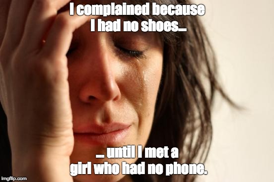 First World Problems | I complained because I had no shoes... ... until I met a girl who had no phone. | image tagged in memes,first world problems | made w/ Imgflip meme maker