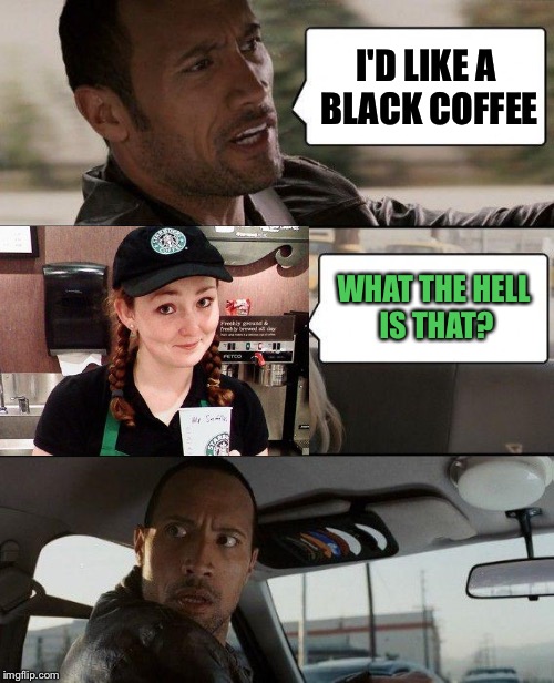 The Rock Driving Meme | I'D LIKE A BLACK COFFEE WHAT THE HELL IS THAT? | image tagged in memes,the rock driving | made w/ Imgflip meme maker