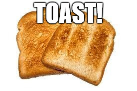 Toast | TOAST! | image tagged in toast | made w/ Imgflip meme maker