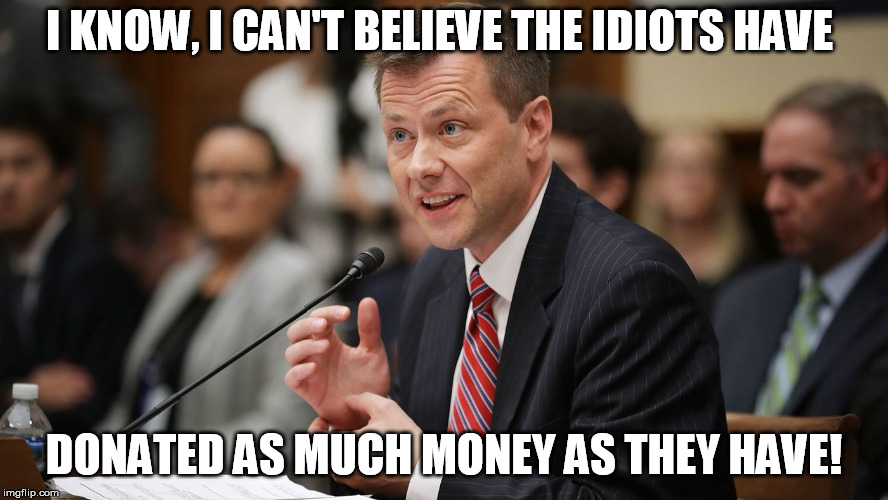  I KNOW, I CAN'T BELIEVE THE IDIOTS HAVE; DONATED AS MUCH MONEY AS THEY HAVE! | image tagged in strzok | made w/ Imgflip meme maker