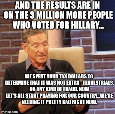 Maury Lie Detector Meme | AND THE RESULTS ARE IN ON THE 3 MILLION MORE PEOPLE WHO VOTED FOR HILLARY... WE SPENT YOUR TAX DOLLARS TO DETERMINE THAT IT WAS NOT EXTRA--T | image tagged in memes,maury lie detector | made w/ Imgflip meme maker