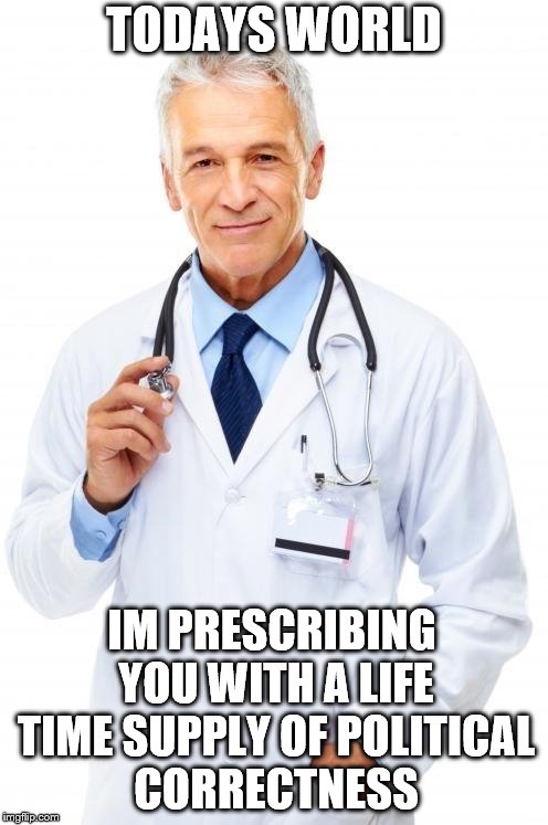 Doctor | TODAYS WORLD; IM PRESCRIBING YOU WITH A LIFE TIME SUPPLY OF POLITICAL CORRECTNESS | image tagged in doctor | made w/ Imgflip meme maker