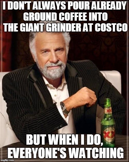 The Most Interesting Man In The World Meme | I DON'T ALWAYS POUR ALREADY GROUND COFFEE INTO THE GIANT GRINDER AT COSTCO; BUT WHEN I DO, EVERYONE'S WATCHING | image tagged in memes,the most interesting man in the world | made w/ Imgflip meme maker