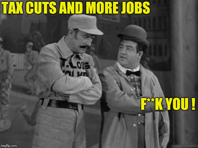 Abbott and Costello | TAX CUTS AND MORE JOBS F**K YOU ! | image tagged in abbott and costello | made w/ Imgflip meme maker