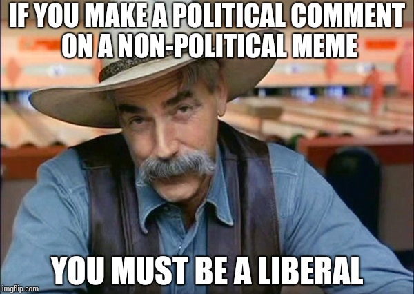 Why does this happen a lot ? | IF YOU MAKE A POLITICAL COMMENT ON A NON-POLITICAL MEME YOU MUST BE A LIBERAL | image tagged in sam elliott special kind of stupid,triggered,memes about memes,mckayla maroney not impressed | made w/ Imgflip meme maker