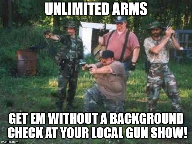 redneck militia | UNLIMITED ARMS GET EM WITHOUT A BACKGROUND CHECK AT YOUR LOCAL GUN SHOW! | image tagged in redneck militia | made w/ Imgflip meme maker