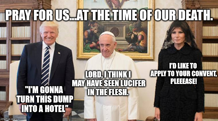 trump pope melania | "I'M GONNA TURN THIS DUMP INTO A HOTEL" LORD, I THINK I MAY HAVE SEEN LUCIFER IN THE FLESH. I'D LIKE TO APPLY TO YOUR CONVENT, PLEEEASE! PRA | image tagged in trump pope melania | made w/ Imgflip meme maker