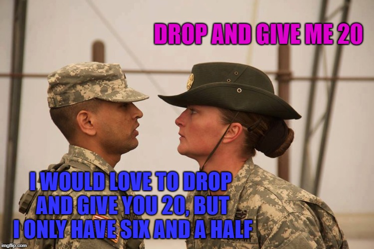 Starting off on the wrong (half) foot | DROP AND GIVE ME 20; I WOULD LOVE TO DROP AND GIVE YOU 20, BUT I ONLY HAVE SIX AND A HALF | image tagged in female drill sergeant,memes,funny,dick jokes | made w/ Imgflip meme maker