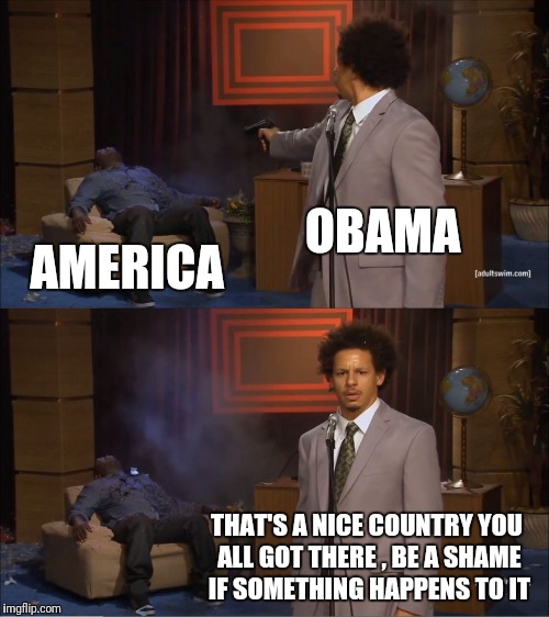 Who Killed Hannibal Meme | OBAMA; AMERICA; THAT'S A NICE COUNTRY YOU ALL GOT THERE , BE A SHAME IF SOMETHING HAPPENS TO IT | image tagged in memes,who killed hannibal | made w/ Imgflip meme maker