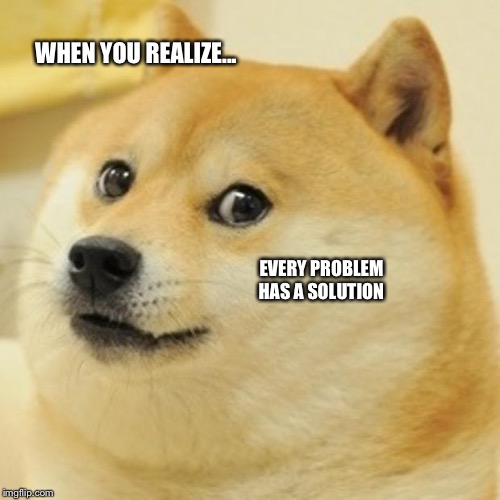 Doge Meme | WHEN YOU REALIZE... EVERY PROBLEM HAS A SOLUTION | image tagged in memes,doge | made w/ Imgflip meme maker