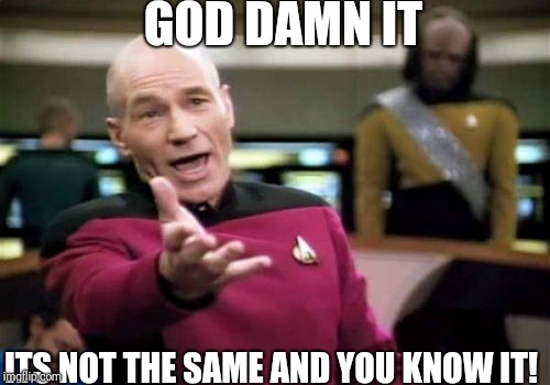 Picard Wtf Meme | GO***AMN IT ITS NOT THE SAME AND YOU KNOW IT! | image tagged in memes,picard wtf,scumbag | made w/ Imgflip meme maker