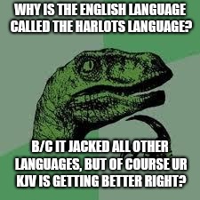 Dinosaur | WHY IS THE ENGLISH LANGUAGE CALLED THE HARLOTS LANGUAGE? B/C IT JACKED ALL OTHER LANGUAGES, BUT OF COURSE UR KJV IS GETTING BETTER RIGHT? | image tagged in dinosaur | made w/ Imgflip meme maker