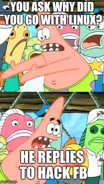 Put It Somewhere Else Patrick Meme | YOU ASK WHY DID YOU GO WITH LINUX? HE REPLIES TO HACK FB | image tagged in memes,put it somewhere else patrick | made w/ Imgflip meme maker