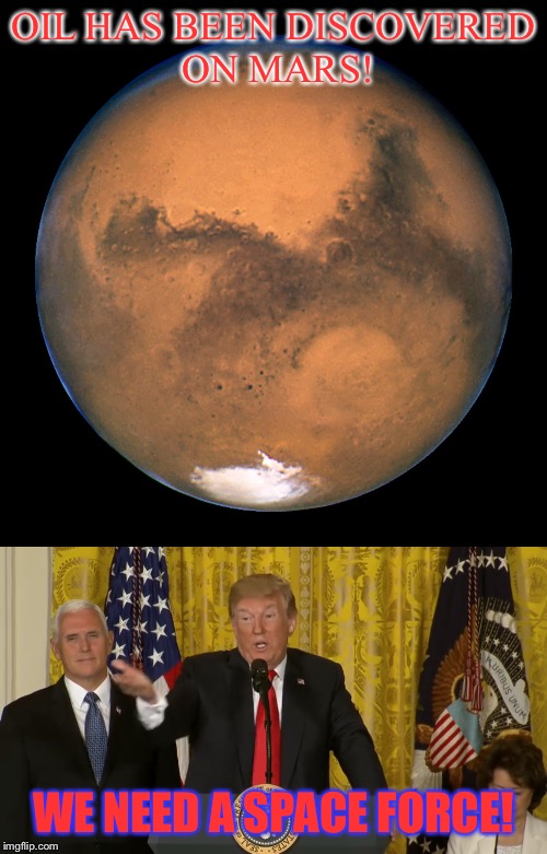 We need a Space Force! | OIL HAS BEEN DISCOVERED ON MARS! WE NEED A SPACE FORCE! | image tagged in space force,oil,president trump | made w/ Imgflip meme maker