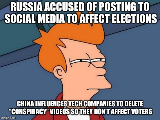 Futurama Fry Meme | RUSSIA ACCUSED OF POSTING TO SOCIAL MEDIA TO AFFECT ELECTIONS; CHINA INFLUENCES TECH COMPANIES TO DELETE “CONSPIRACY” VIDEOS SO THEY DON’T AFFECT VOTERS | image tagged in memes,futurama fry | made w/ Imgflip meme maker
