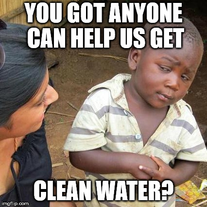 Third World Skeptical Kid Meme | YOU GOT ANYONE CAN HELP US GET CLEAN WATER? | image tagged in memes,third world skeptical kid | made w/ Imgflip meme maker