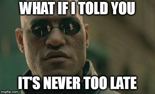 Matrix Morpheus Meme | WHAT IF I TOLD YOU IT'S NEVER TOO LATE | image tagged in memes,matrix morpheus | made w/ Imgflip meme maker