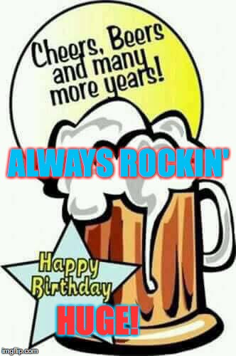 happy birthday beer | ALWAYS ROCKIN'; HUGE! | image tagged in happy birthday beer | made w/ Imgflip meme maker