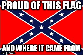 confederate flag | PROUD OF THIS FLAG; AND WHERE IT CAME FROM | image tagged in confederate flag,confederacy,confederate,southern pride,southern,south | made w/ Imgflip meme maker